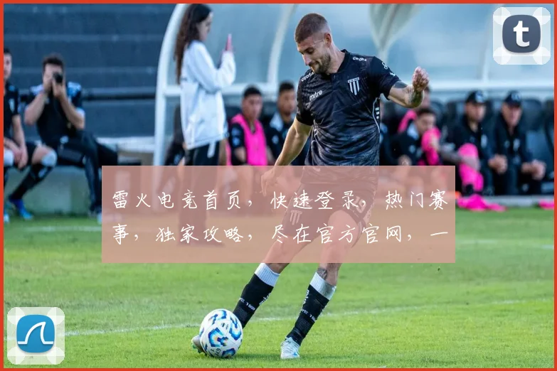 雷火电竞首页，快速登录，热门赛事，独家攻略，尽在官方官网，一触即达