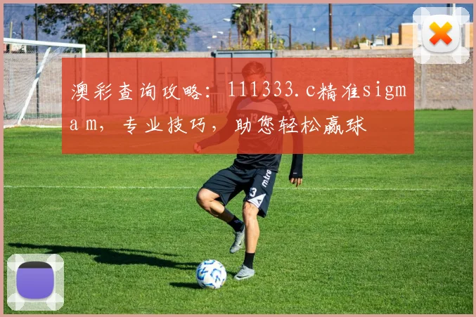 澳彩查询攻略：111333.c精准sigma m，专业技巧，助您轻松赢球