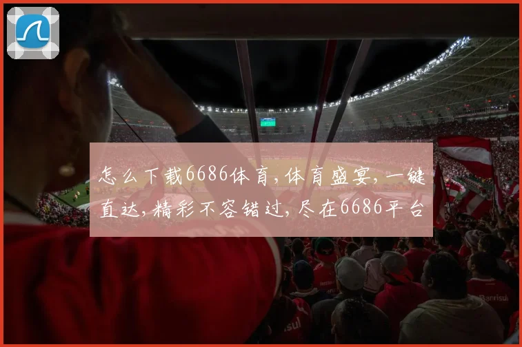 怎么下载6686体育,体育盛宴,一键直达,精彩不容错过,尽在6686平台