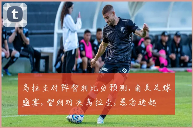 乌拉圭对阵智利比分预测,南美足球盛宴,智利对决乌拉圭,悬念迭起