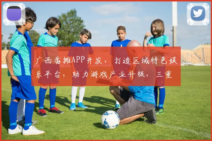 广西番摊APP开发，打造区域特色娱乐平台，助力游戏产业升级，三重福利等你来