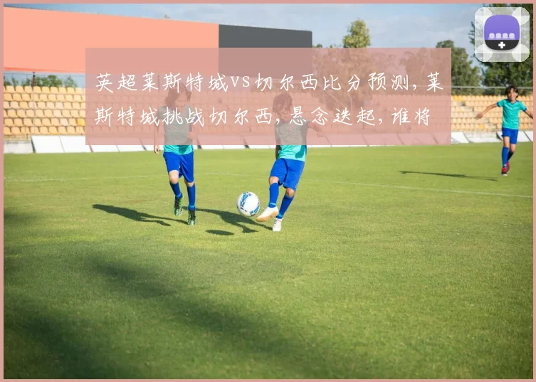 英超莱斯特城vs切尔西比分预测,莱斯特城挑战切尔西,悬念迭起,谁将笑到最后