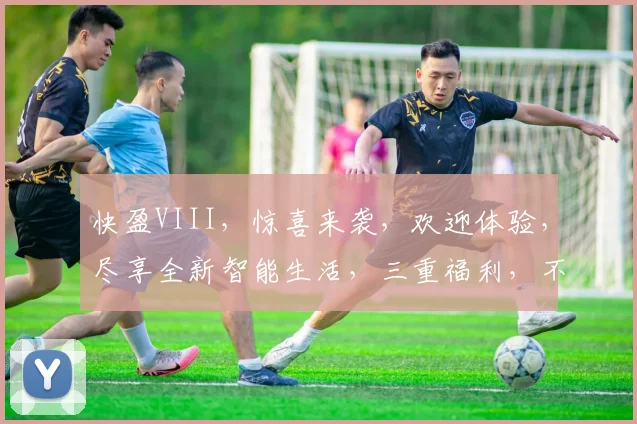 快盈VIII，惊喜来袭，欢迎体验，尽享全新智能生活，三重福利，不容错过