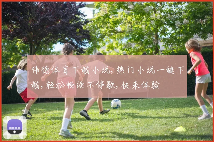 伟德体育下载小说,热门小说一键下载,轻松畅读不停歇,快来体验