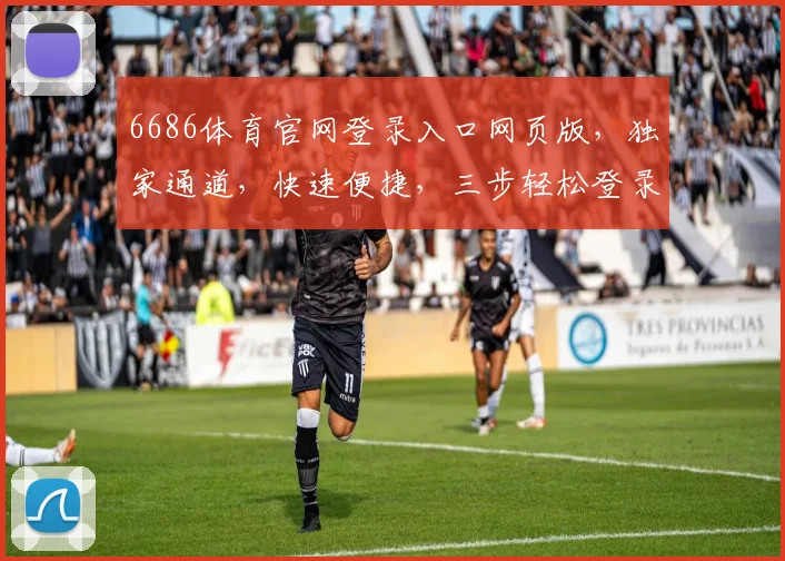 6686体育官网登录入口网页版，独家通道，快速便捷，三步轻松登录，体验非凡