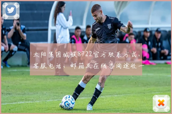 太阳集团城娱8722官方联系方式，客服电话、邮箱及在线咨询途径一览，快速获取帮助，三重保障