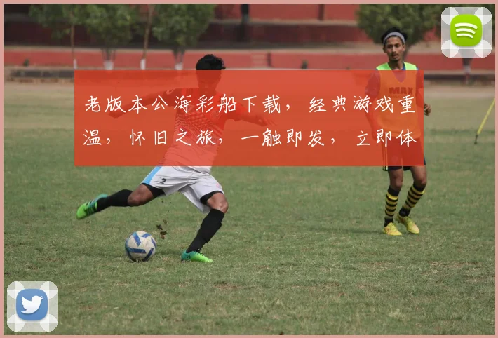 老版本公海彩船下载，经典游戏重温，怀旧之旅，一触即发，立即体验