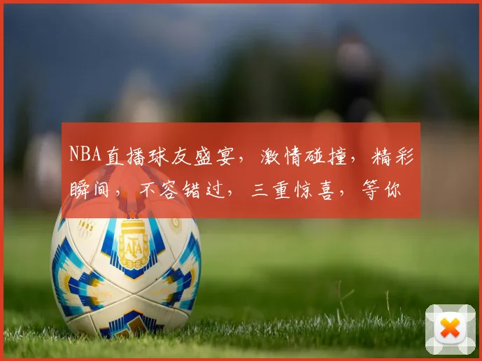 NBA直播球友盛宴，激情碰撞，精彩瞬间，不容错过，三重惊喜，等你来战