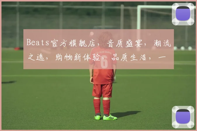 Beats官方旗舰店，音质盛宴，潮流之选，购物新体验，品质生活，一触即达，惊喜不断，抢购正当时