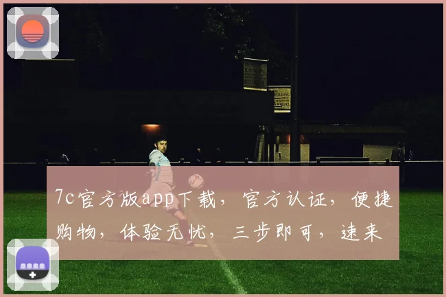 7c官方版app下载，官方认证，便捷购物，体验无忧，三步即可，速来下载，不容错过，惊喜连连
