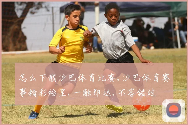 怎么下载沙巴体育比赛,沙巴体育赛事精彩纷呈,一触即达,不容错过