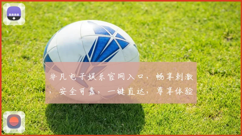 非凡电子娱乐官网入口，畅享刺激，安全可靠，一键直达，尊享体验三重礼遇
