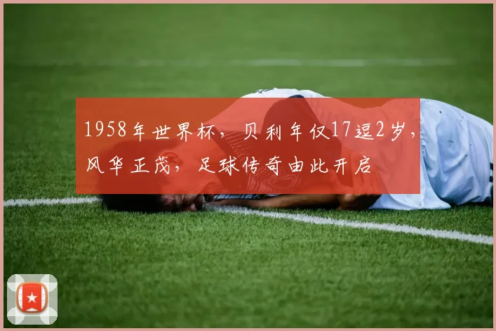 1958年世界杯，贝利年仅17逗2岁，风华正茂，足球传奇由此开启
