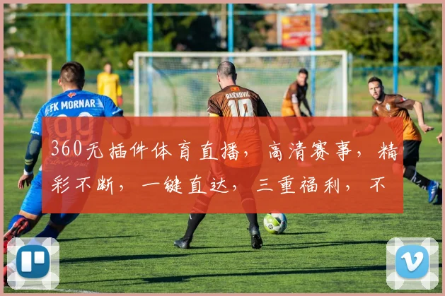 360无插件体育直播，高清赛事，精彩不断，一键直达，三重福利，不容错过