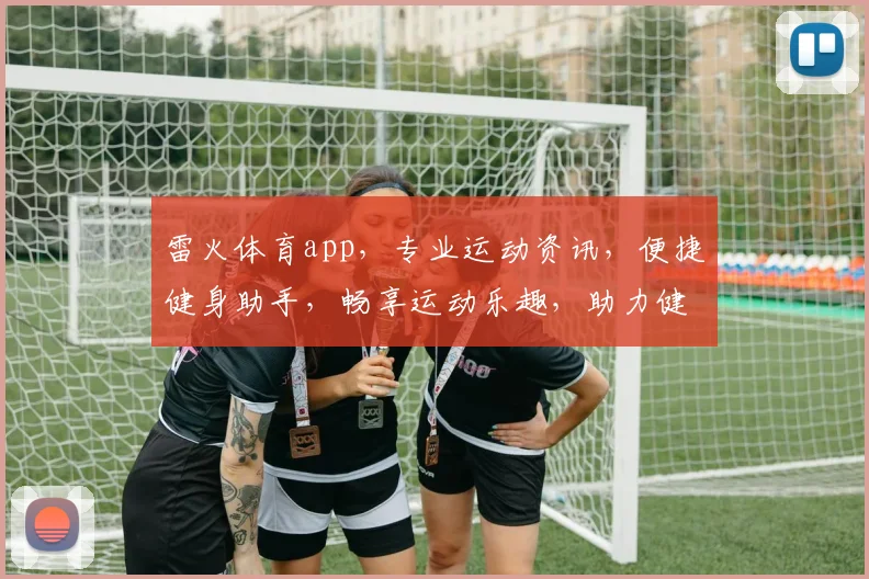 雷火体育app，专业运动资讯，便捷健身助手，畅享运动乐趣，助力健康生活