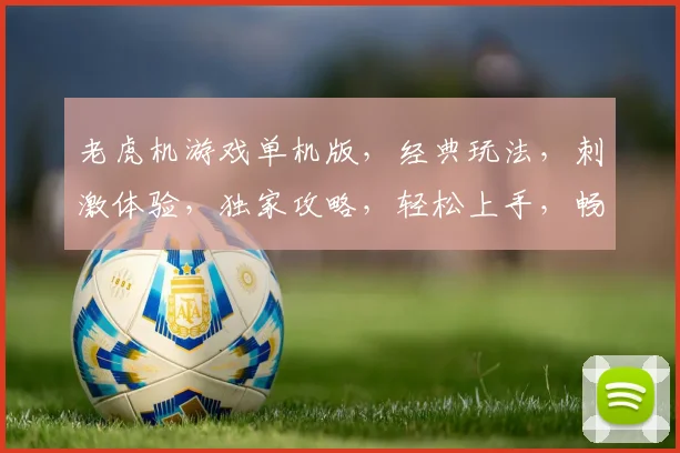 老虎机游戏单机版，经典玩法，刺激体验，独家攻略，轻松上手，畅玩不停