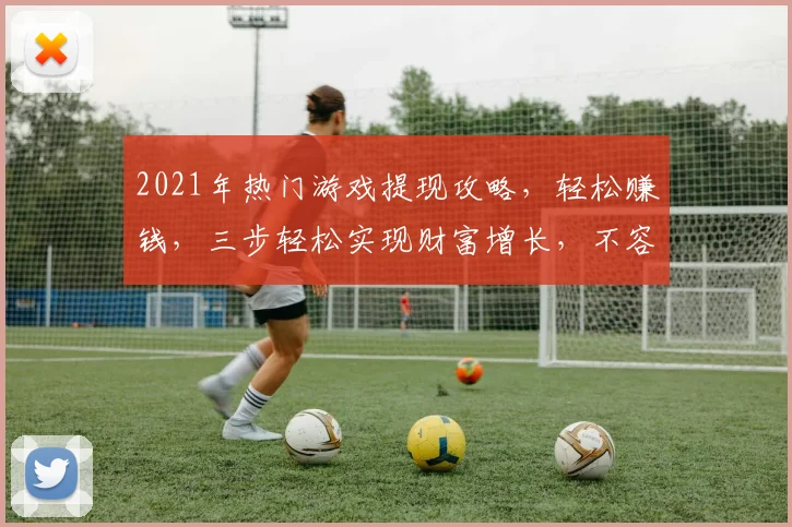 2021年热门游戏提现攻略，轻松赚钱，三步轻松实现财富增长，不容错过