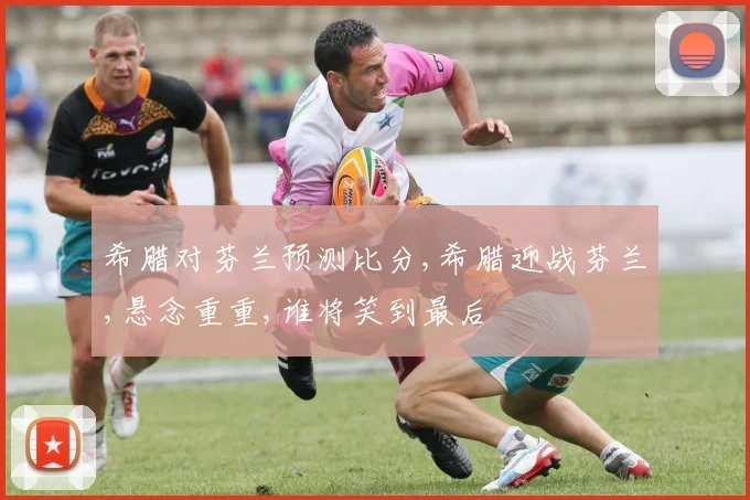 希腊对芬兰预测比分,希腊迎战芬兰,悬念重重,谁将笑到最后