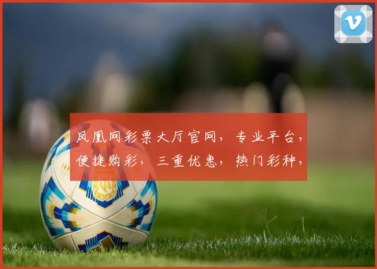 凤凰网彩票大厅官网，专业平台，便捷购彩，三重优惠，热门彩种，一网打尽，惊喜不断