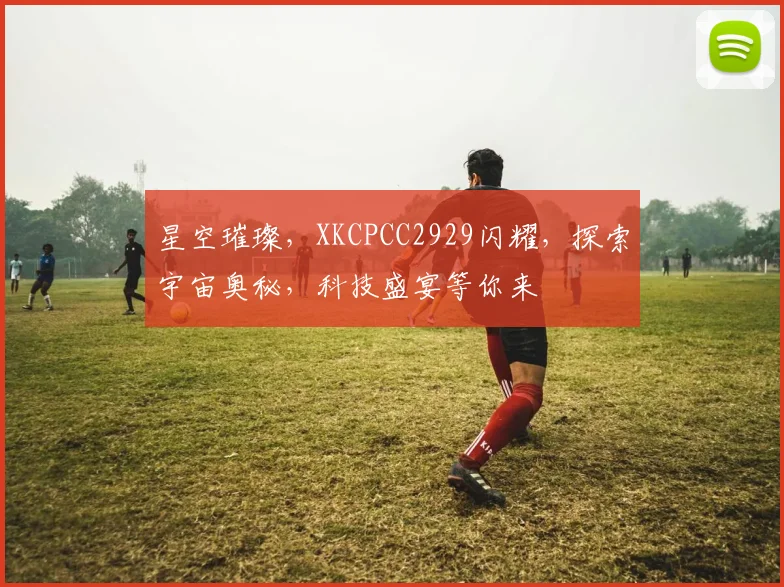 星空璀璨，XKCPCC2929闪耀，探索宇宙奥秘，科技盛宴等你来