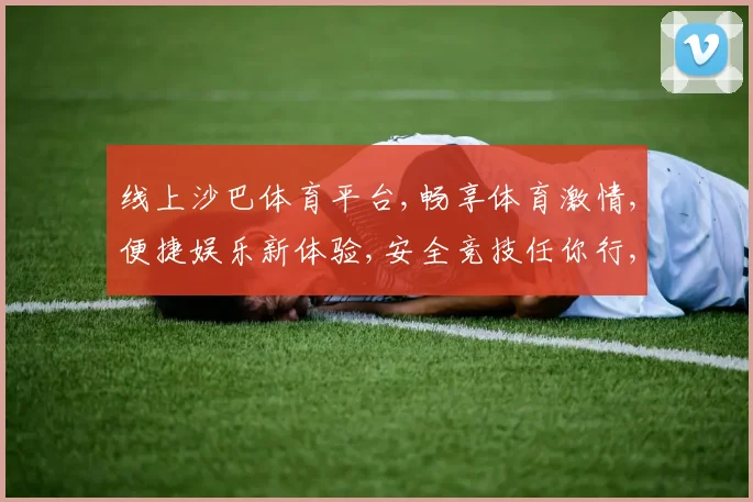 线上沙巴体育平台,畅享体育激情,便捷娱乐新体验,安全竞技任你行,一触即达