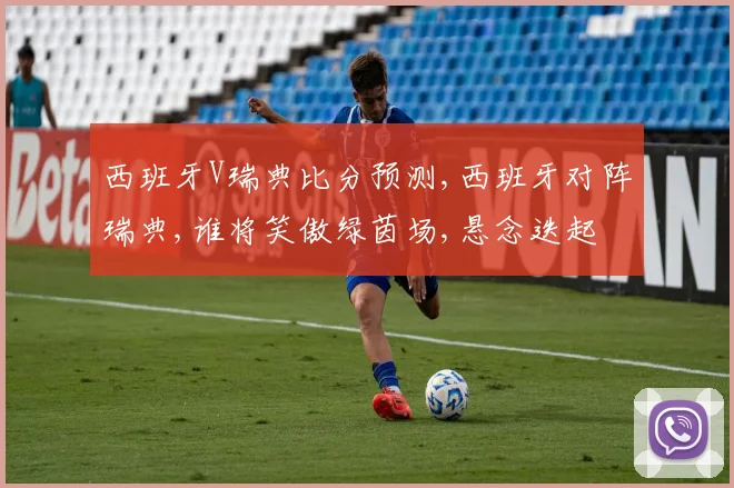 西班牙V瑞典比分预测,西班牙对阵瑞典,谁将笑傲绿茵场,悬念迭起