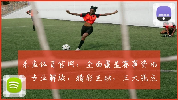 乐鱼体育官网，全面覆盖赛事资讯，专业解读，精彩互动，三大亮点，不容错过